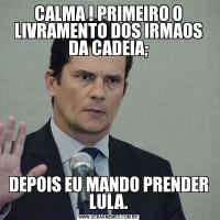 CALMA ! PRIMEIRO O LIVRAMENTO DOS IRMAOS DA CADEIA;DEPOIS EU MANDO PRENDER LULA.