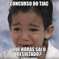 CONCURSO DO TJACQUE HORAS SAI O RESULTADO?