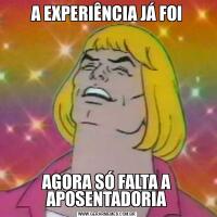 A EXPERIÊNCIA JÁ FOIAGORA SÓ FALTA A APOSENTADORIA