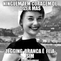NINGUÉM TEM CORAGEM DE DIZER MASLEGGING  BRANCA É  FEIA SIM
