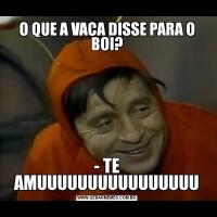 O QUE A VACA DISSE PARA O BOI?- TE AMUUUUUUUUUUUUUUUU