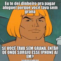 Eu te dei dinheiro pra pagar aluguel porque você tava sem granaSE VOCÊ TAVA SEM GRANA, ENTÃO DE ONDE SURGIU ESSE IPHONE AÍ EM?