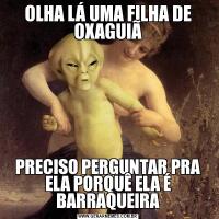 OLHA LÁ UMA FILHA DE OXAGUIÃ
PRECISO PERGUNTAR PRA ELA PORQUÊ ELA É BARRAQUEIRA