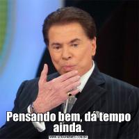 Pensando bem, dá tempo ainda.