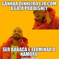 GANHAR DINHEIRO E IR COM A GATA PRA DISNEYSER BABACA E TERMINAR O NAMORO