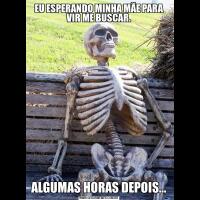 EU ESPERANDO MINHA MÃE PARA VIR ME BUSCAR.ALGUMAS HORAS DEPOIS...
