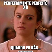 PERFEITAMENTE PERFEITO XDQUANDO EU NÃO...