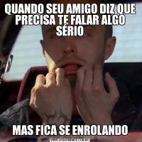 QUANDO SEU AMIGO DIZ QUE PRECISA TE FALAR ALGO SÉRIOMAS FICA SE ENROLANDO