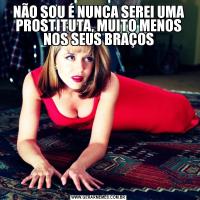 NÃO SOU É NUNCA SEREI UMA PROSTITUTA, MUITO MENOS NOS SEUS BRAÇOS