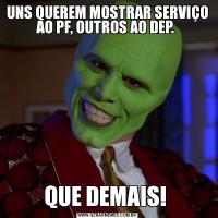 UNS QUEREM MOSTRAR SERVIÇO AO PF, OUTROS AO DEP. QUE DEMAIS! 