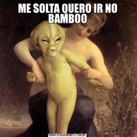 ME SOLTA QUERO IR NO BAMBOO