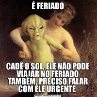 É FERIADOCADÊ O SOL, ELE NÃO PODE VIAJAR NO FERIADO TAMBÉM, PRECISO FALAR COM ELE URGENTE 