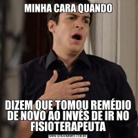 MINHA CARA QUANDODIZEM QUE TOMOU REMÉDIO DE NOVO AO INVÉS DE IR NO FISIOTERAPEUTA