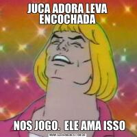 JUCA ADORA LEVA ENCOCHADA  NOS JOGO.  ELE AMA ISSO