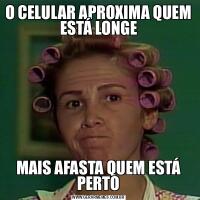 O CELULAR APROXIMA QUEM ESTÁ LONGEMAIS AFASTA QUEM ESTÁ PERTO