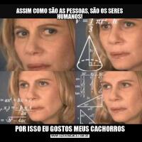 ASSIM COMO SÃO AS PESSOAS, SÃO OS SERES HUMANOS!POR ISSO EU GOSTOS MEUS CACHORROS