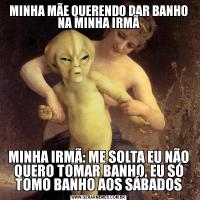 MINHA MÃE QUERENDO DAR BANHO NA MINHA IRMÃMINHA IRMÃ: ME SOLTA EU NÃO QUERO TOMAR BANHO, EU SÓ TOMO BANHO AOS SÁBADOS