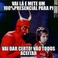 VAI LÁ E METE UM 100%PRESENCIAL PARA PJVAI DAR CERTO! VÃO TODOS ACEITAR