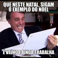 QUE NESTE NATAL, SIGAM O EXEMPLO DO NOELÉ VELHO E AINDA TRABALHA