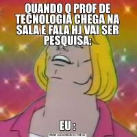 QUANDO Q PROF DE TECNOLOGIA CHEGA NA SALA E FALA HJ VAI SER PESQUISA:EU :