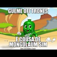  GUEME OFI TRONES É COUSA DE MONGOLAUM SIM