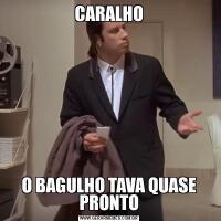 CARALHOO BAGULHO TAVA QUASE PRONTO