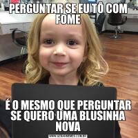 PERGUNTAR SE EU TÔ COM FOMEÉ O MESMO QUE PERGUNTAR SE QUERO UMA BLUSINHA NOVA