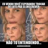 EU VENDO VOCÊ ESPERANDO TROCAR DE LOTE PRA SE INSCREVERNÃO TO ENTENDENDO...