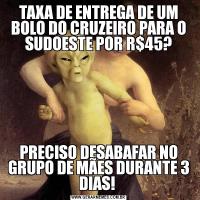 TAXA DE ENTREGA DE UM BOLO DO CRUZEIRO PARA O SUDOESTE POR R$45?PRECISO DESABAFAR NO GRUPO DE MÃES DURANTE 3 DIAS! 