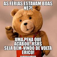 AS FÉRIAS ESTAVAM BOAS NÉ?!UMA PENA QUE ACABOU...RSRS
SEJA BEM-VINDO DE VOLTA ÉRICO!
