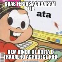 SUAS FÉRIAS ACABARAM  ELIS BEM VINDA DE VOLTA O TRABALHO AGRADECE KKK