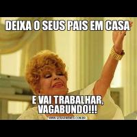 DEIXA O SEUS PAIS EM CASAE VAI TRABALHAR, VAGABUNDO!!!