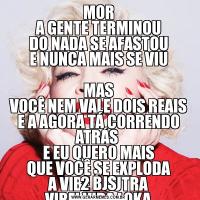 MOR
A GENTE TERMINOU
DO NADA SE AFASTOU
E NUNCA MAIS SE VIU

MAS
VOCÊ NEM VALE DOIS REAIS
E A AGORA TÁ CORRENDO ATRÁS 
E EU QUERO MAIS
QUE VOCÊ SE EXPLODA
A VIBE É OUTRA
VIREI VIDA LOKA
ATÉ NUNCA MAIS2 BJS