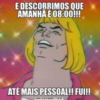 E DESCOBRIMOS QUE AMANHÃ É 08:00!!!ATÉ MAIS PESSOAL!! FUI!!