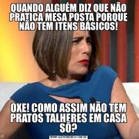 QUANDO ALGUÉM DIZ QUE NÃO PRATICA MESA POSTA PORQUE NÃO TEM ITENS BÁSICOS!OXE! COMO ASSIM NÃO TEM PRATOS TALHERES EM CASA SÔ?