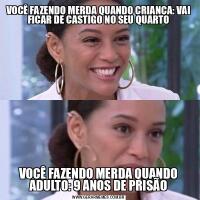 VOCÊ FAZENDO MERDA QUANDO CRIANÇA: VAI FICAR DE CASTIGO NO SEU QUARTOVOCÊ FAZENDO MERDA QUANDO ADULTO: 9 ANOS DE PRISÃO