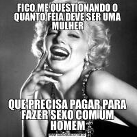 FICO ME QUESTIONANDO O QUANTO FEIA DEVE SER UMA MULHERQUE PRECISA PAGAR PARA FAZER SEXO COM UM HOMEM