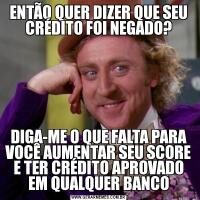 ENTÃO QUER DIZER QUE SEU CRÉDITO FOI NEGADO?DIGA-ME O QUE FALTA PARA VOCÊ AUMENTAR SEU SCORE E TER CRÉDITO APROVADO EM QUALQUER BANCO