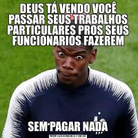 DEUS TÁ VENDO VOCÊ PASSAR SEUS TRABALHOS PARTICULARES PROS SEUS FUNCIONARIOS FAZEREMSEM PAGAR NADA