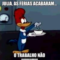JULIA, AS FÉRIAS ACABARAM...O TRABALHO NÃO
