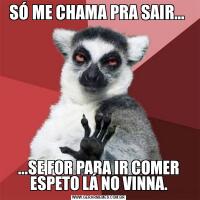 SÓ ME CHAMA PRA SAIR... ...SE FOR PARA IR COMER ESPETO LÁ NO VINNA.
