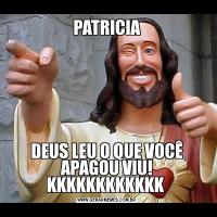 PATRICIADEUS LEU O QUE VOCÊ APAGOU VIU! KKKKKKKKKKKK 