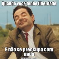 Quando você tenhe liberdade E não se preocupa com nada