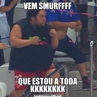 VEM SMURFFFFQUE ESTOU A TODA KKKKKKKK