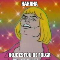 HAHAHAHOJE ESTOU DE FOLGA