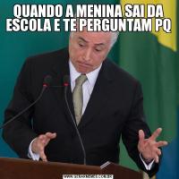 QUANDO A MENINA SAI DA ESCOLA E TE PERGUNTAM PQ  