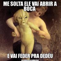 ME SOLTA ELE VAI ABRIR A BOCA E VAI FEDER PRA DEDÉU