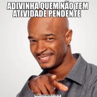 ADIVINHA QUEM NÃO TEM ATIVIDADE PENDENTE 
