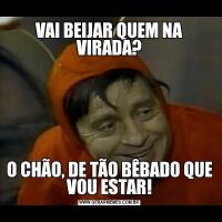 VAI BEIJAR QUEM NA VIRADA?O CHÃO, DE TÃO BÊBADO QUE VOU ESTAR!