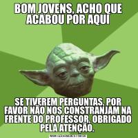 BOM JOVENS, ACHO QUE ACABOU POR AQUISE TIVEREM PERGUNTAS, POR FAVOR NÃO NOS CONSTRANJAM NA FRENTE DO PROFESSOR, OBRIGADO PELA ATENÇÃO. 